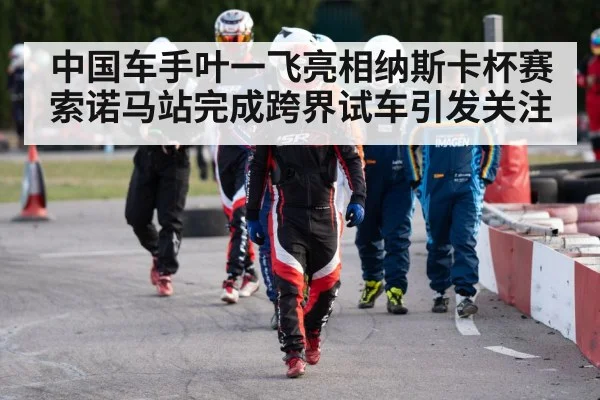 中国车手叶一飞亮相纳斯卡杯赛索诺马站完成跨界试车引发关注 | glow-kaiyun.com