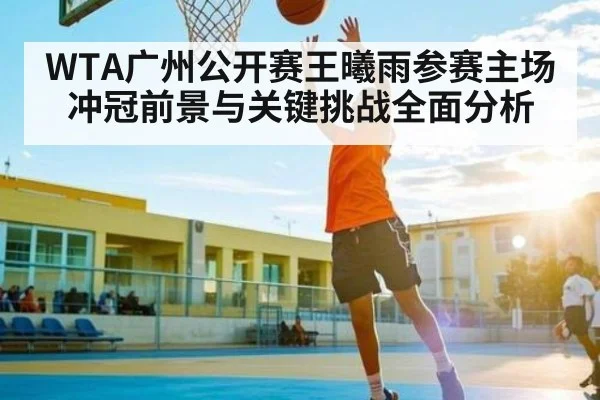 WTA广州公开赛王曦雨参赛主场冲冠前景与关键挑战全面分析 | glow-kaiyun.com