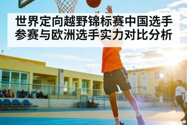 世界定向越野锦标赛中国选手参赛与欧洲选手实力对比分析 | glow-kaiyun.com