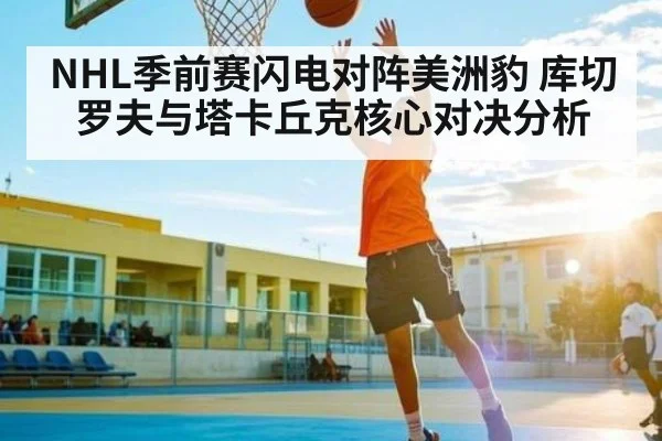 NHL季前赛闪电对阵美洲豹 库切罗夫与塔卡丘克核心对决分析 | glow-kaiyun.com