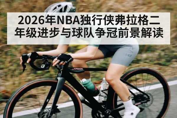 2026年NBA独行侠弗拉格二年级进步与球队争冠前景解读