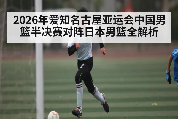 2026年爱知名古屋亚运会中国男篮半决赛对阵日本男篮全解析 - glow-kaiyun.com