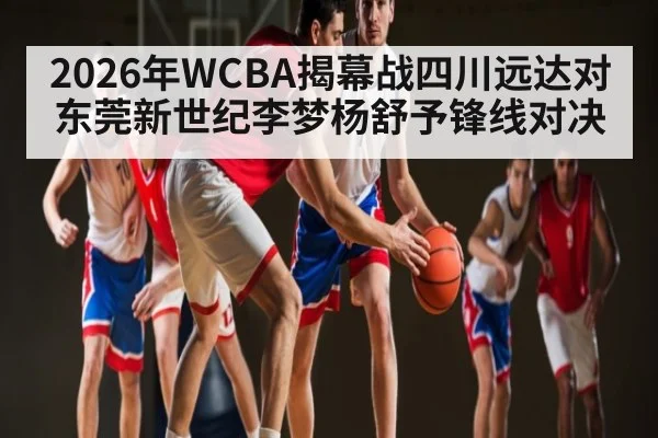 2026年WCBA揭幕战四川远达对东莞新世纪李梦杨舒予锋线对决 | glow-kaiyun.com
