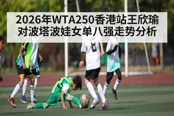 2026年WTA250香港站王欣瑜对波塔波娃女单八强走势分析 | glow-kaiyun.com