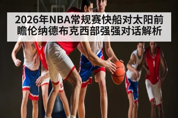 2026年NBA常规赛快船对太阳前瞻伦纳德布克西部强强对话解析 | glow-kaiyun.com